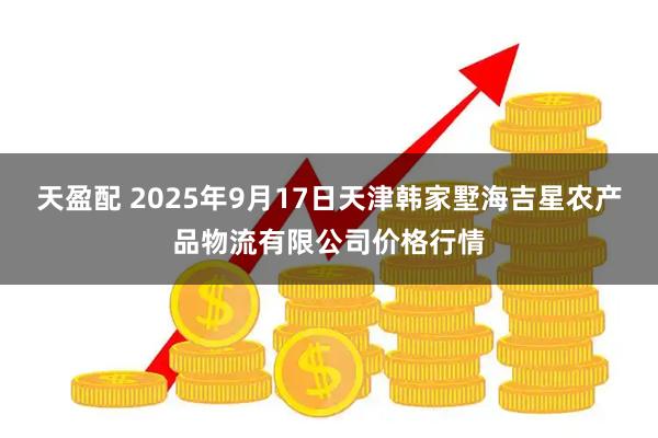 天盈配 2025年9月17日天津韩家墅海吉星农产品物流有限公司价格行情