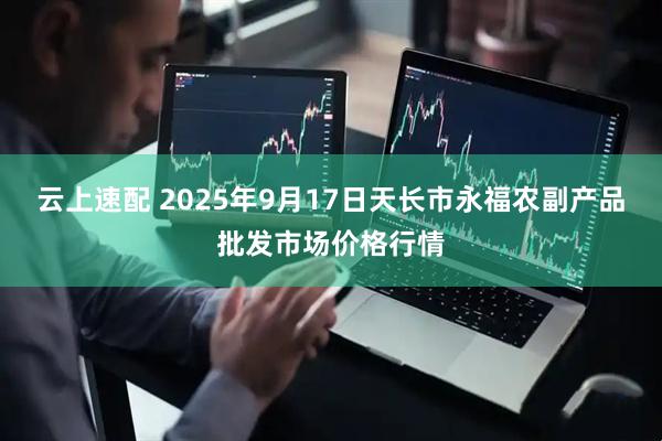 云上速配 2025年9月17日天长市永福农副产品批发市场价格行情