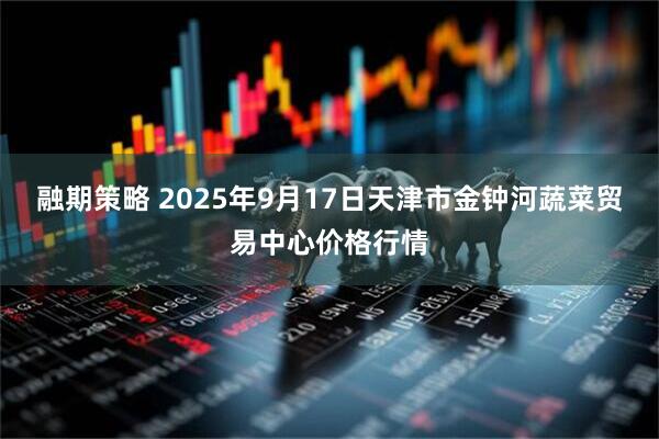 融期策略 2025年9月17日天津市金钟河蔬菜贸易中心价格行情