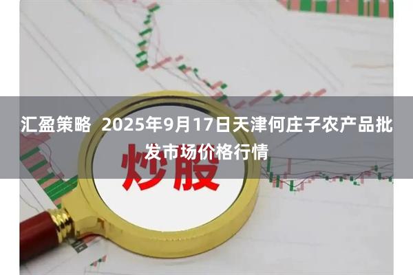 汇盈策略  2025年9月17日天津何庄子农产品批发市场价格行情