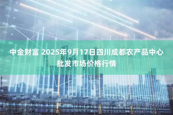 中金财富 2025年9月17日四川成都农产品中心批发市场价格行情