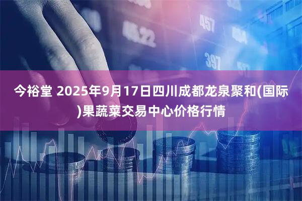 今裕堂 2025年9月17日四川成都龙泉聚和(国际)果蔬菜交易中心价格行情