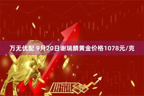 万无优配 9月20日谢瑞麟黄金价格1078元/克