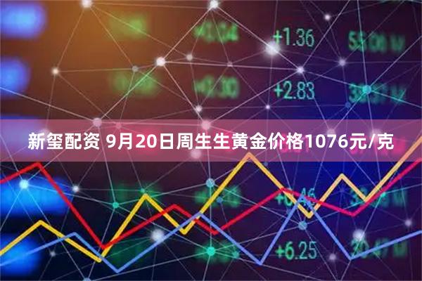 新玺配资 9月20日周生生黄金价格1076元/克