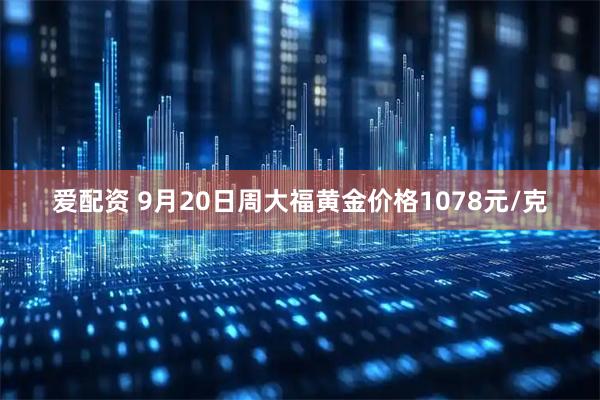 爱配资 9月20日周大福黄金价格1078元/克
