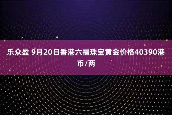 乐众盈 9月20日香港六福珠宝黄金价格40390港币/两