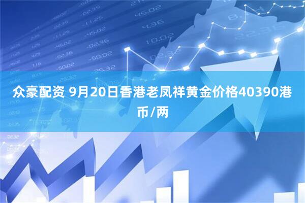 众豪配资 9月20日香港老凤祥黄金价格40390港币/两