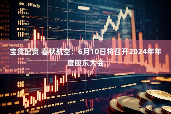 宝货配资 春秋航空：6月10日将召开2024年年度股东大会