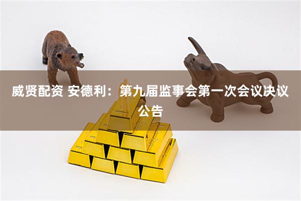 威贤配资 安德利：第九届监事会第一次会议决议公告