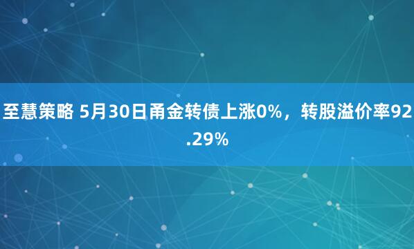 至慧策略 5月30日甬金转债上涨0%，转股溢价率92.29%