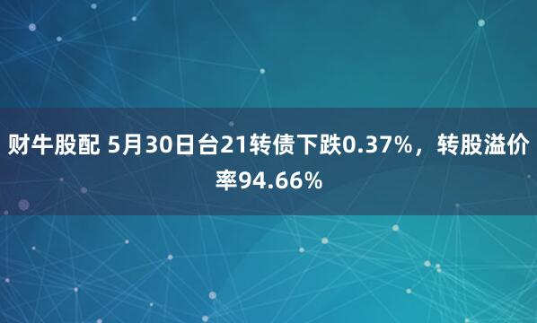 财牛股配 5月30日台21转债下跌0.37%，转股溢价率94.66%