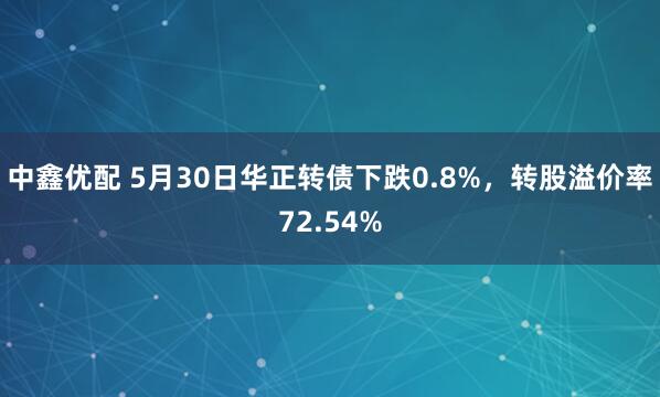 中鑫优配 5月30日华正转债下跌0.8%，转股溢价率72.54%