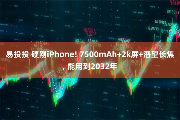 易投投 硬刚iPhone! 7500mAh+2k屏+潜望长焦, 能用到2032年