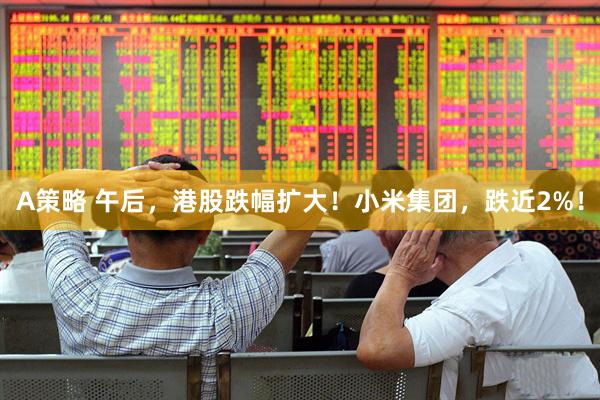 A策略 午后，港股跌幅扩大！小米集团，跌近2%！