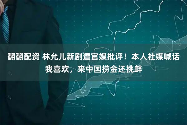翻翻配资 林允儿新剧遭官媒批评！本人社媒喊话我喜欢，来中国捞金还挑衅