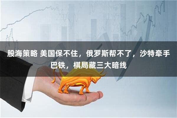 股海策略 美国保不住，俄罗斯帮不了，沙特牵手巴铁，棋局藏三大暗线