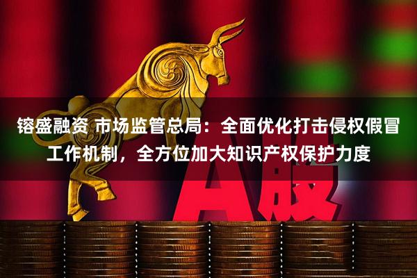镕盛融资 市场监管总局：全面优化打击侵权假冒工作机制，全方位加大知识产权保护力度