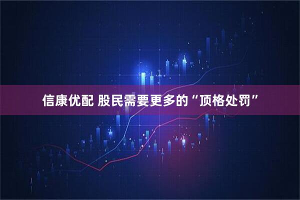 信康优配 股民需要更多的“顶格处罚”