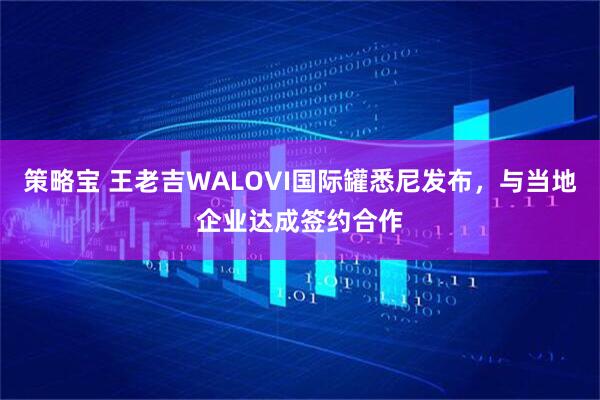 策略宝 王老吉WALOVI国际罐悉尼发布，与当地企业达成签约合作