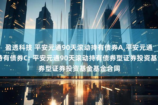 盈透科技 平安元通90天滚动持有债券A,平安元通90天滚动持有债券C: 平安元通90天滚动持有债券型证券投资基金基金合同