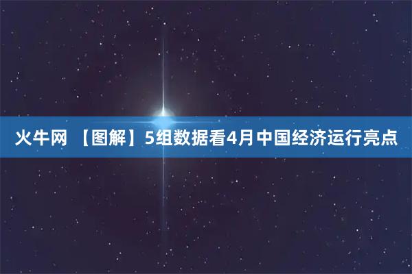 火牛网 【图解】5组数据看4月中国经济运行亮点