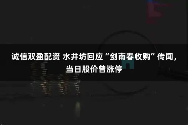 诚信双盈配资 水井坊回应“剑南春收购”传闻，当日股价曾涨停