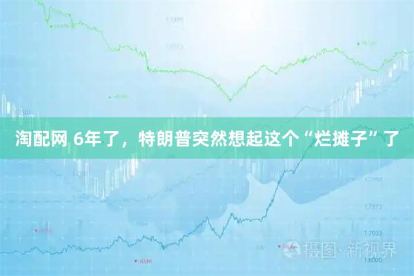 淘配网 6年了，特朗普突然想起这个“烂摊子”了