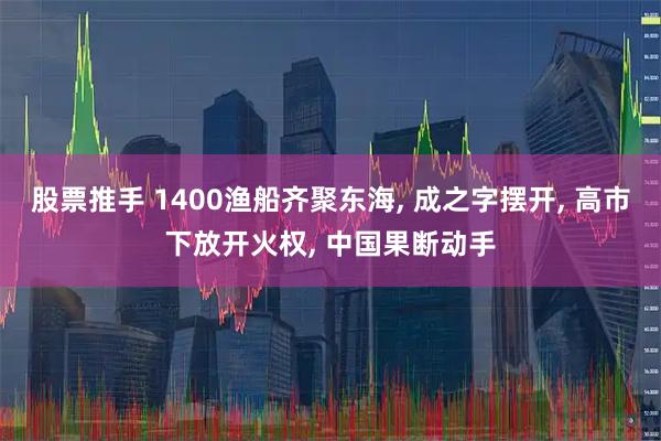 股票推手 1400渔船齐聚东海, 成之字摆开, 高市下放开火权, 中国果断动手