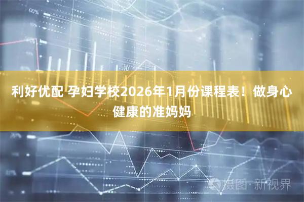利好优配 孕妇学校2026年1月份课程表！做身心健康的准妈妈