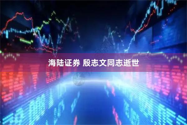 海陆证券 殷志文同志逝世