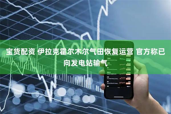 宝货配资 伊拉克霍尔木尔气田恢复运营 官方称已向发电站输气