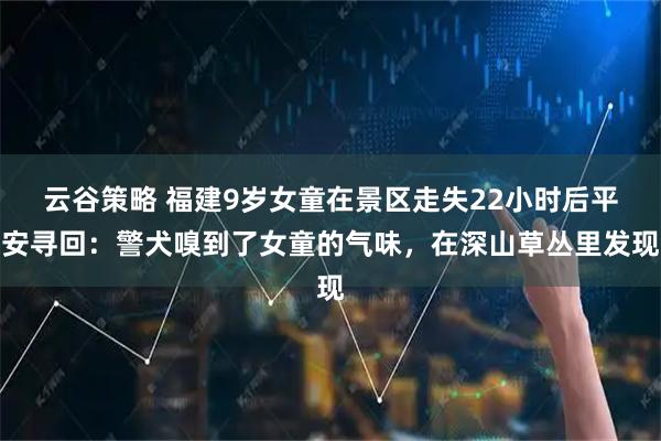 云谷策略 福建9岁女童在景区走失22小时后平安寻回：警犬嗅到了女童的气味，在深山草丛里发现