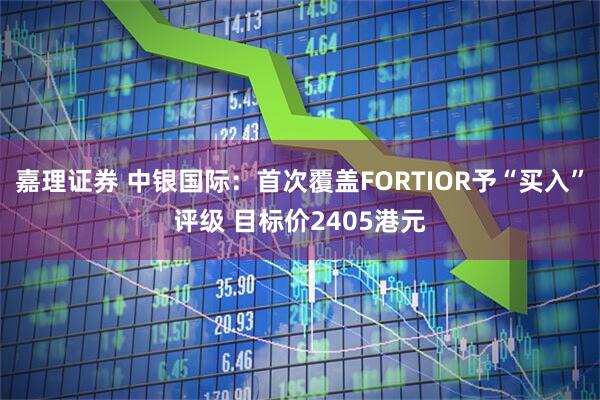 嘉理证券 中银国际：首次覆盖FORTIOR予“买入”评级 目标价2405港元