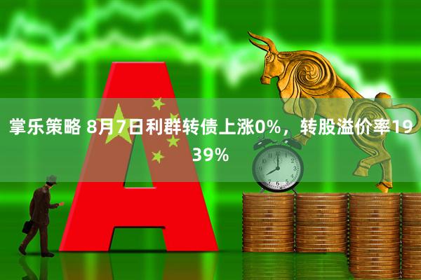 掌乐策略 8月7日利群转债上涨0%，转股溢价率1939%