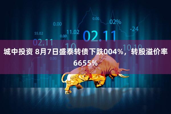 城中投资 8月7日盛泰转债下跌004%，转股溢价率6655%