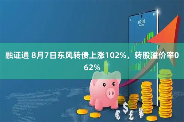 融证通 8月7日东风转债上涨102%，转股溢价率062%