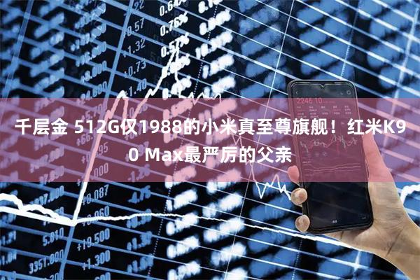 千层金 512G仅1988的小米真至尊旗舰！红米K90 Max最严厉的父亲