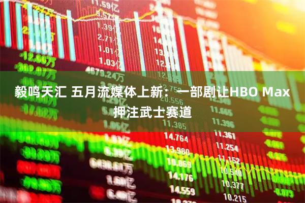 毅鸣天汇 五月流媒体上新：一部剧让HBO Max押注武士赛道