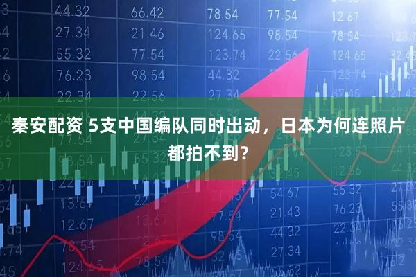 秦安配资 5支中国编队同时出动,日本为何连照片都拍不到?